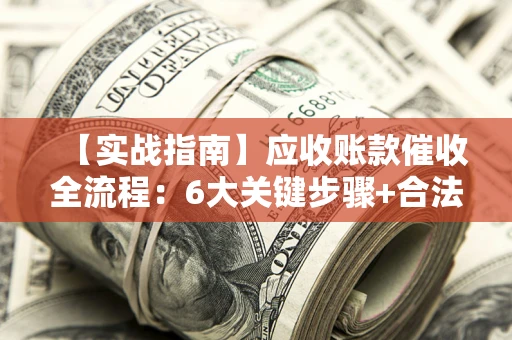 武汉【实战指南】应收账款催收全流程：6大关键步骤+合法回款技巧