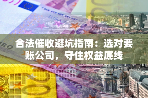 武汉合法催收避坑指南：选对要账公司，守住权益底线