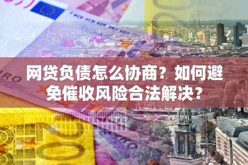 武汉网贷负债怎么协商？如何避免催收风险合法解决？