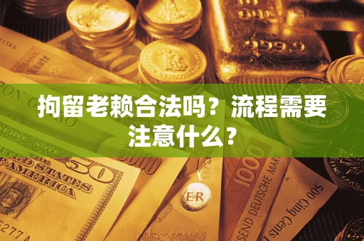 武汉拘留老赖合法吗？流程需要注意什么？