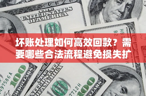 武汉坏账处理如何高效回款？需要哪些合法流程避免损失扩大？
