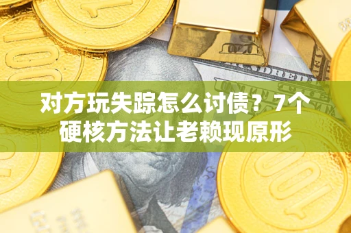 武汉对方玩失踪怎么讨债？7个硬核方法让老赖现原形