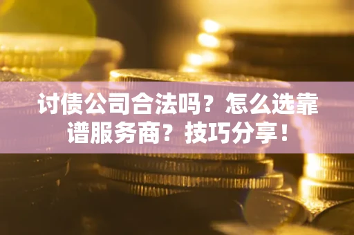 武汉讨债公司合法吗？怎么选靠谱服务商？技巧分享！