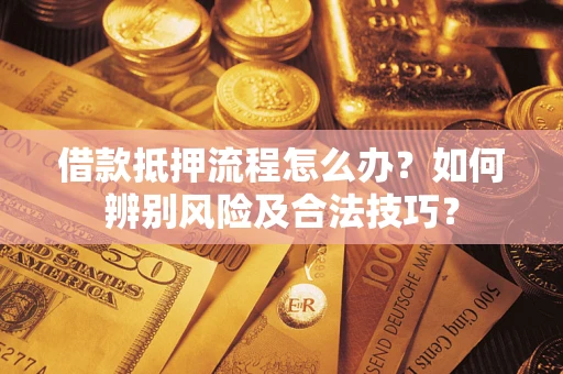 武汉借款抵押流程怎么办？如何辨别风险及合法技巧？