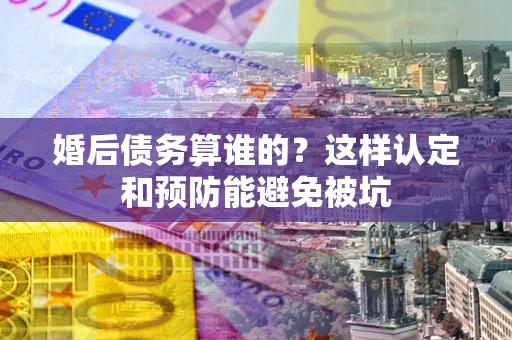 武汉婚后债务算谁的？这样认定和预防能避免被坑