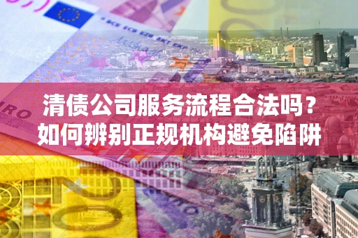 武汉清债公司服务流程合法吗？如何辨别正规机构避免陷阱？