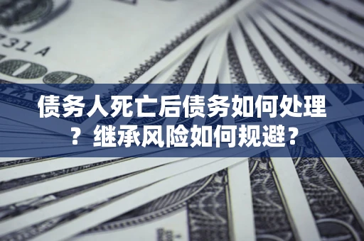 武汉债务人死亡后债务如何处理？继承风险如何规避？