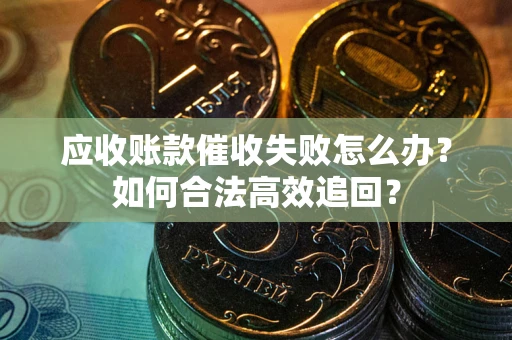 武汉应收账款催收失败怎么办？如何合法高效追回？