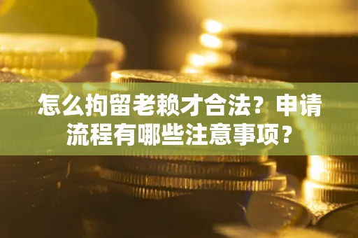 武汉怎么拘留老赖才合法？申请流程有哪些注意事项？