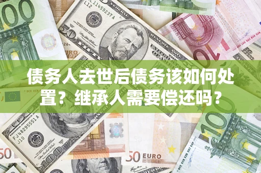 武汉债务人去世后债务该如何处置？继承人需要偿还吗？