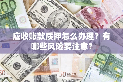 武汉应收账款质押怎么办理？有哪些风险要注意？