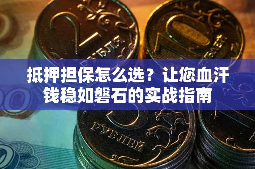 武汉抵押担保怎么选？让您血汗钱稳如磐石的实战指南