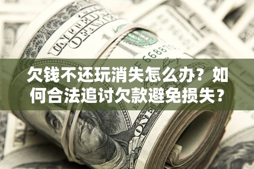 武汉欠钱不还玩消失怎么办?如何合法追讨欠款避免损失? 武汉欠钱不还玩消失怎么办?如何合法追讨欠款避免损失?