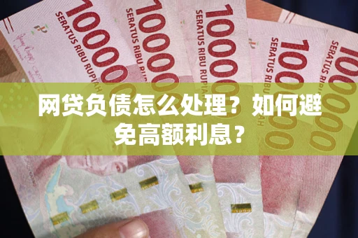武汉网贷负债怎么处理？如何避免高额利息？