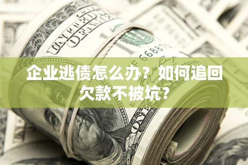 武汉企业逃债怎么办？如何追回欠款不被坑？