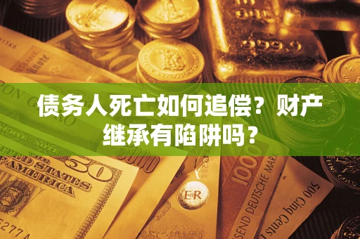 武汉债务人死亡如何追偿？财产继承有陷阱吗？