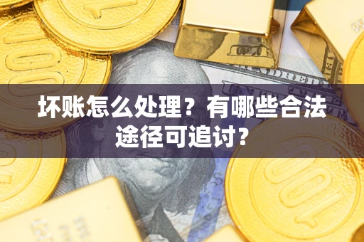 武汉坏账怎么处理？有哪些合法途径可追讨？