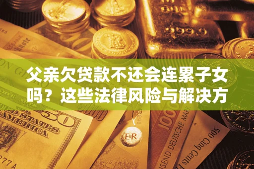 武汉父亲欠贷款不还会连累子女吗？这些法律风险与解决方法要早知道！