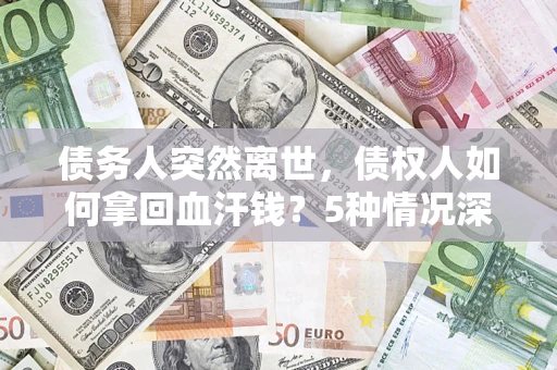 武汉债务人突然离世，债权人如何拿回血汗钱？5种情况深度解析