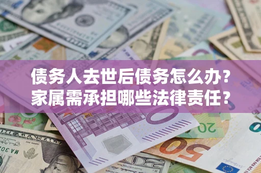 武汉债务人去世后债务怎么办？家属需承担哪些法律责任？