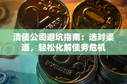 武汉清债公司避坑指南：选对渠道，轻松化解债务危机