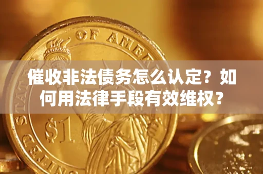 武汉催收非法债务怎么认定？如何用法律手段有效维权？