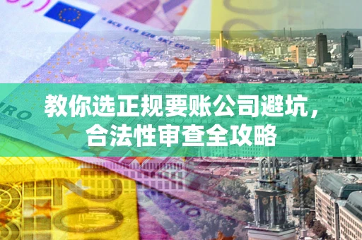 武汉教你选正规要账公司避坑，合法性审查全攻略