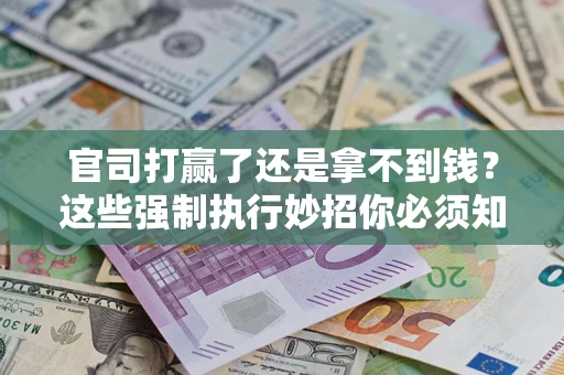 武汉官司打赢了还是拿不到钱？这些强制执行妙招你必须知道