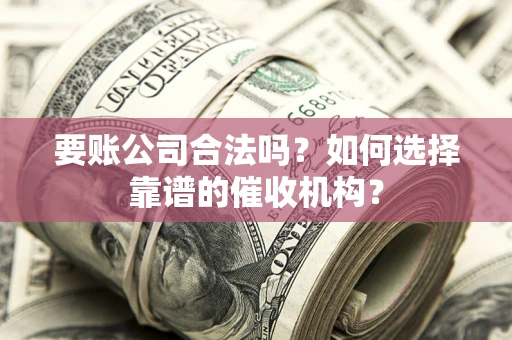 武汉要账公司合法吗？如何选择靠谱的催收机构？