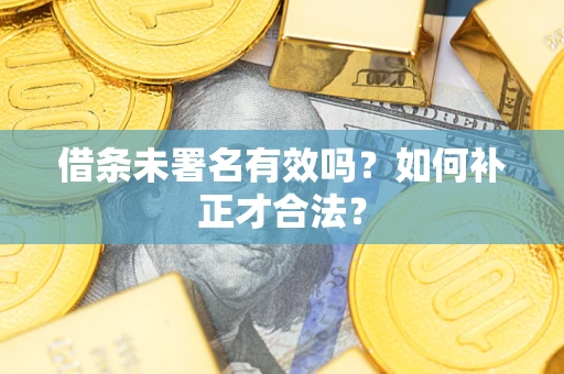 武汉借条未署名有效吗？如何补正才合法？