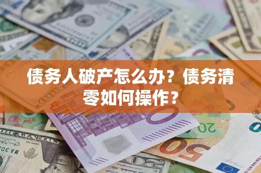 武汉债务人破产怎么办？债务清零如何操作？