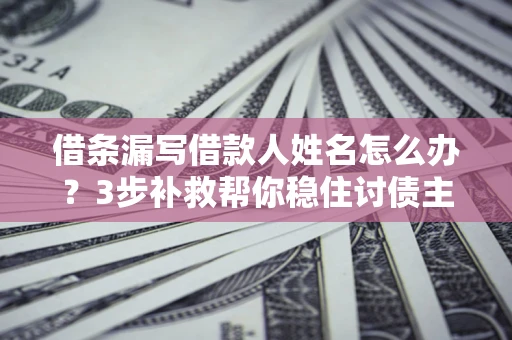 武汉借条漏写借款人姓名怎么办？3步补救帮你稳住讨债主动权
