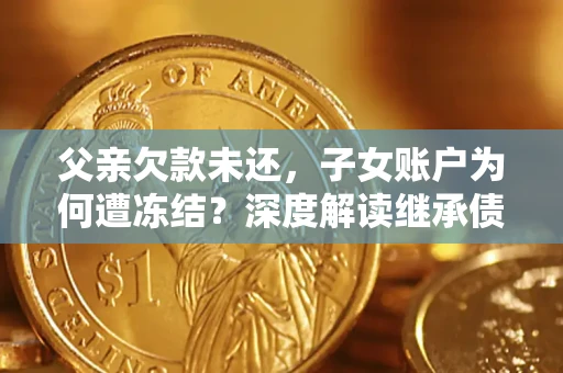 武汉父亲欠款未还，子女账户为何遭冻结？深度解读继承债务迷局