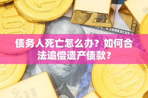 武汉债务人死亡怎么办？如何合法追偿遗产债款？