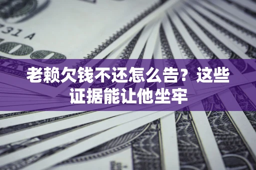 武汉老赖欠钱不还怎么告？这些证据能让他坐牢
