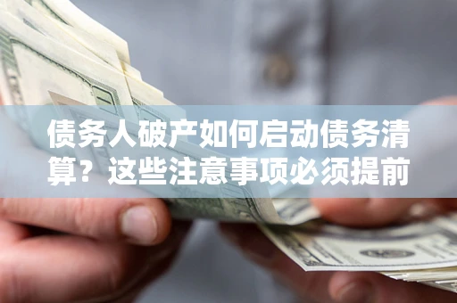 武汉债务人破产如何启动债务清算？这些注意事项必须提前知道