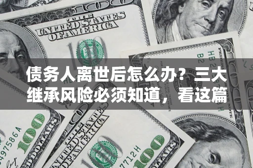 武汉债务人离世后怎么办？三大继承风险必须知道，看这篇就够了