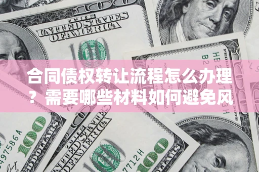 武汉合同债权转让流程怎么办理？需要哪些材料如何避免风险？