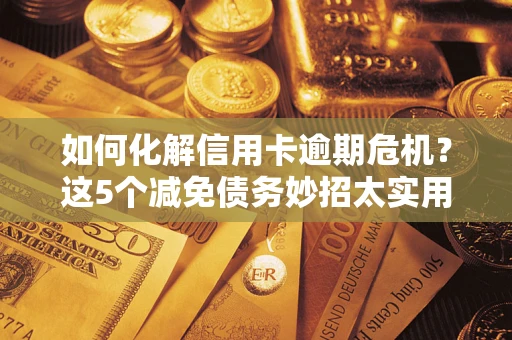 武汉如何化解信用卡逾期危机？这5个减免债务妙招太实用