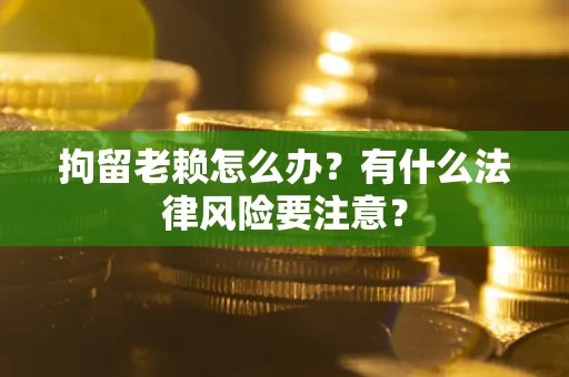 武汉拘留老赖怎么办？有什么法律风险要注意？