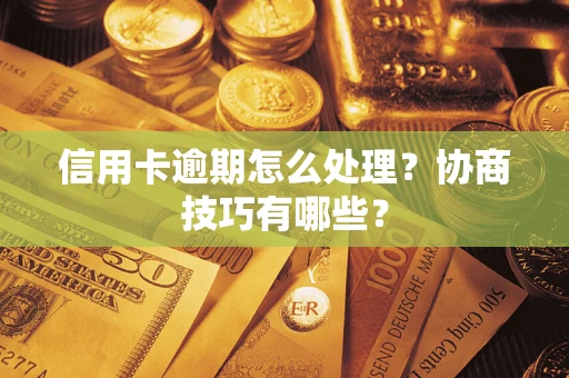武汉信用卡逾期怎么处理？协商技巧有哪些？