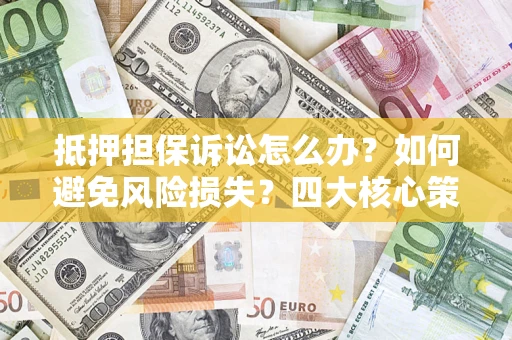 武汉抵押担保诉讼怎么办？如何避免风险损失？四大核心策略全解读