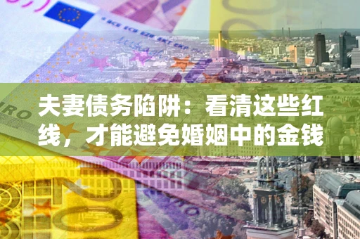武汉夫妻债务陷阱：看清这些红线，才能避免婚姻中的金钱危机