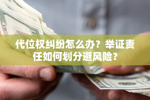武汉代位权纠纷怎么办？举证责任如何划分避风险？