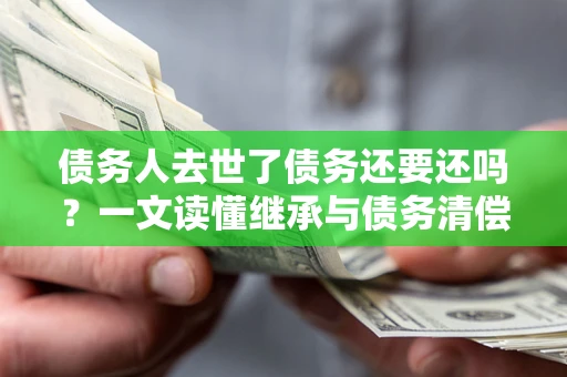 武汉债务人去世了债务还要还吗？一文读懂继承与债务清偿
