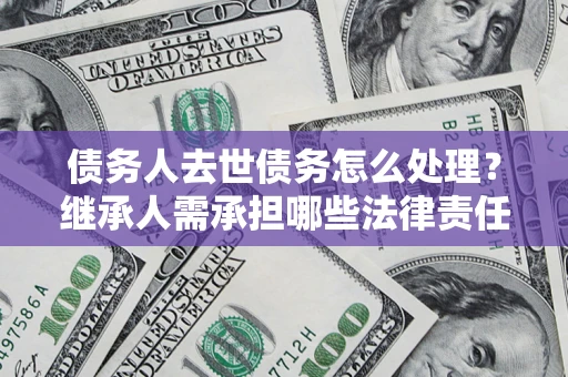 武汉债务人去世债务怎么处理？继承人需承担哪些法律责任？