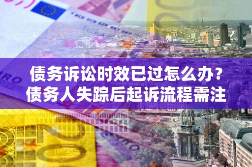 武汉债务诉讼时效已过怎么办？债务人失踪后起诉流程需注意什么？