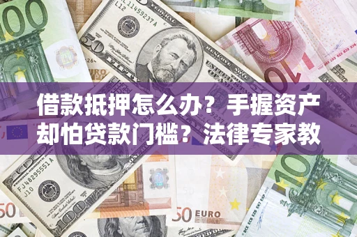 武汉借款抵押怎么办？手握资产却怕贷款门槛？法律专家教你办抵押不踩坑