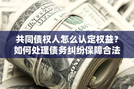 武汉共同债权人怎么认定权益？如何处理债务纠纷保障合法权益？