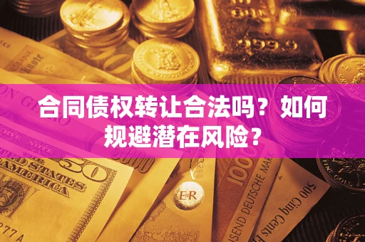 武汉合同债权转让合法吗?如何规避潜在风险? 武汉合同债权转让合法吗?如何规避潜在风险?